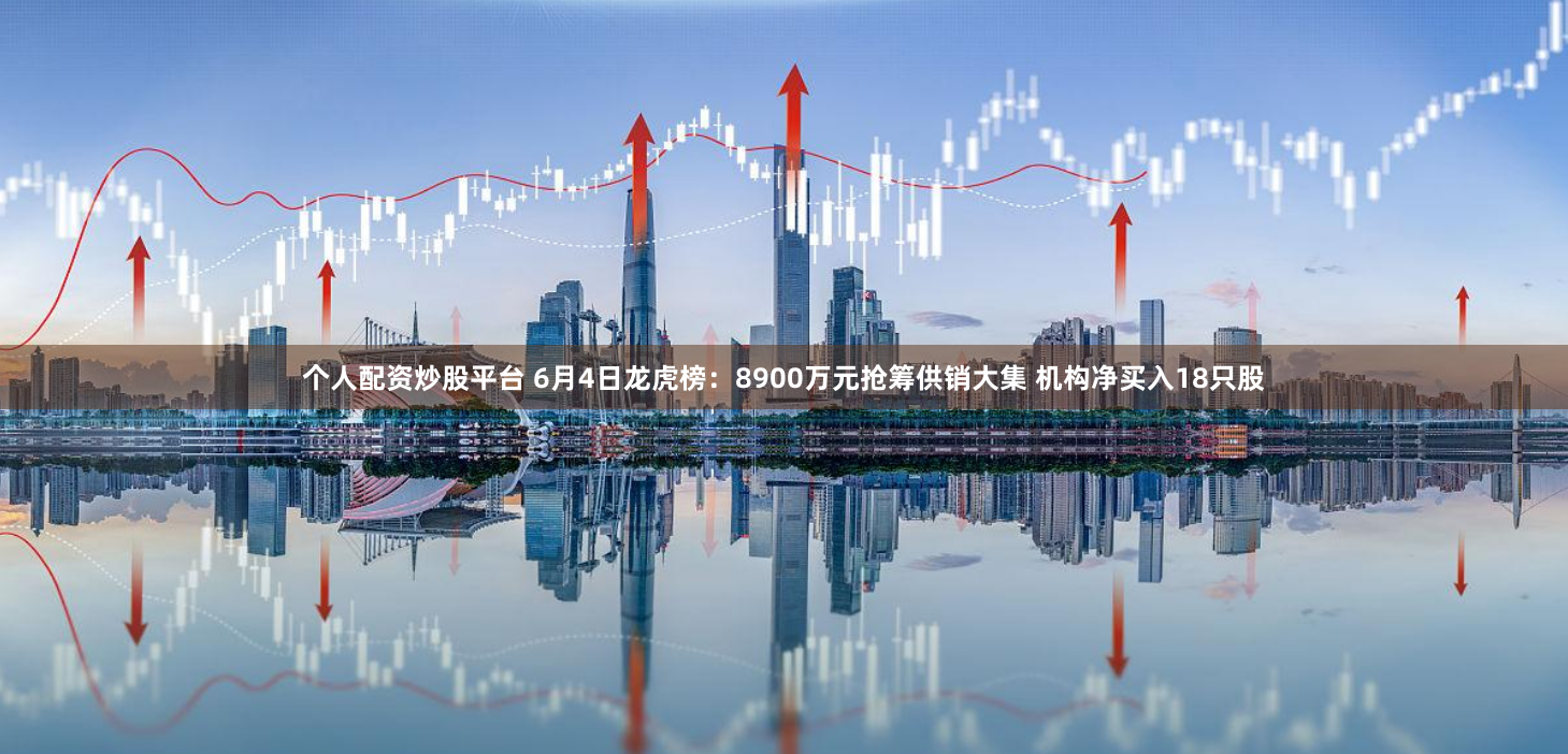 个人配资炒股平台 6月4日龙虎榜：8900万元抢筹供销大集 机构净买入18只股