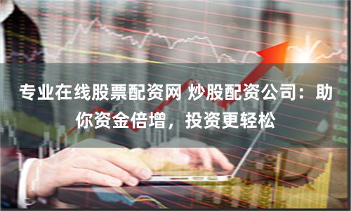 专业在线股票配资网 炒股配资公司：助你资金倍增，投资更轻松