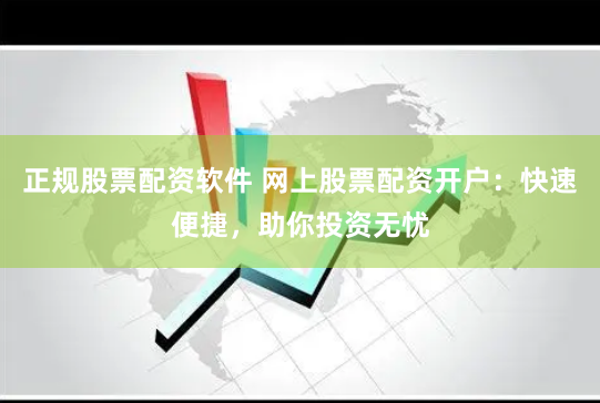 正规股票配资软件 网上股票配资开户：快速便捷，助你投资无忧