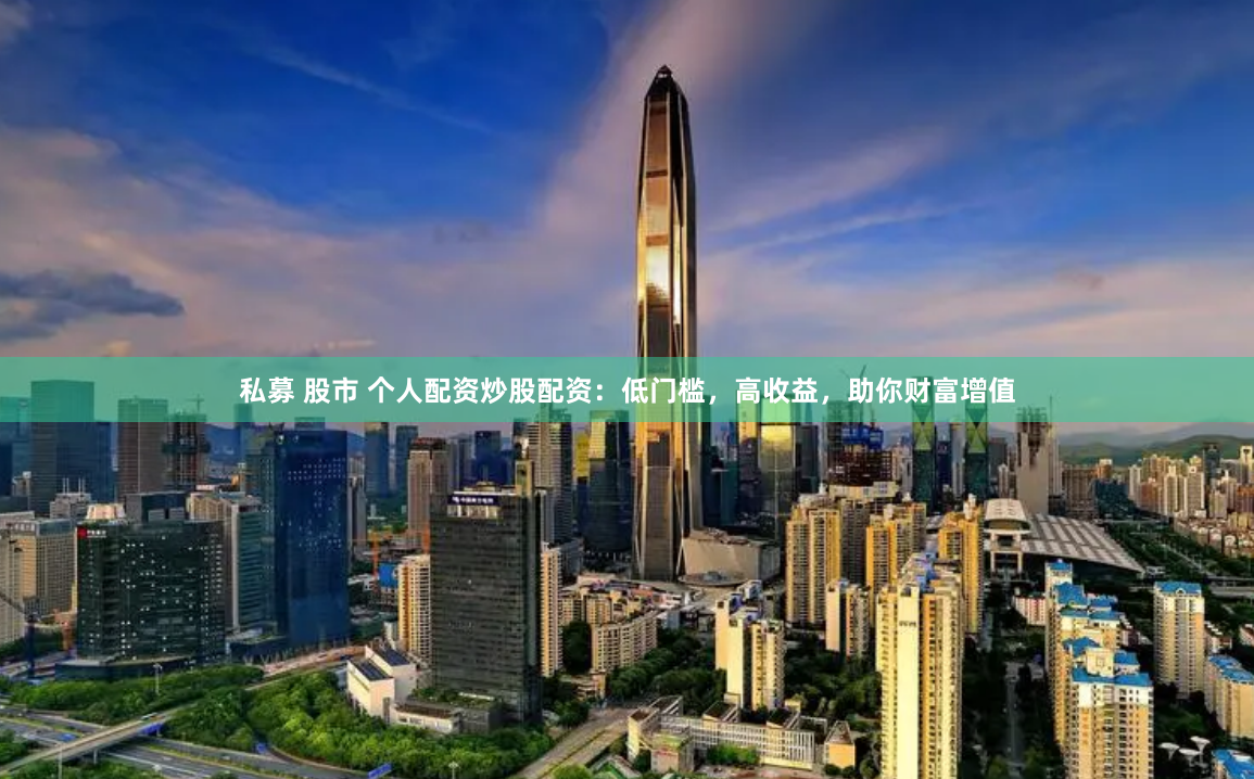 私募 股市 个人配资炒股配资：低门槛，高收益，助你财富增值