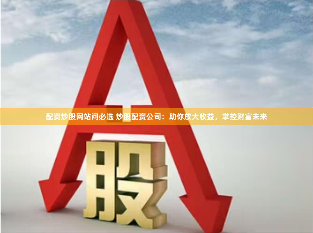 配资炒股网站问必选 炒股配资公司：助你放大收益，掌控财富未来