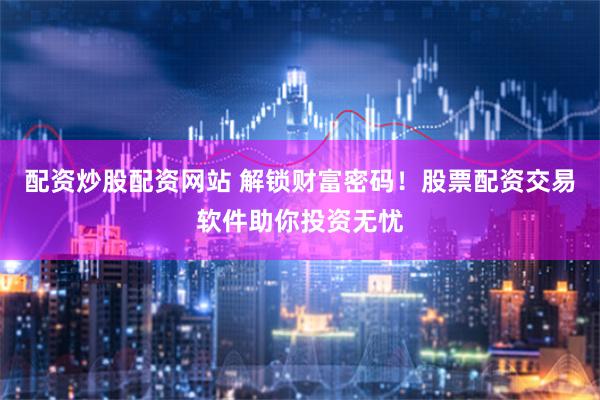 配资炒股配资网站 解锁财富密码！股票配资交易软件助你投资无忧