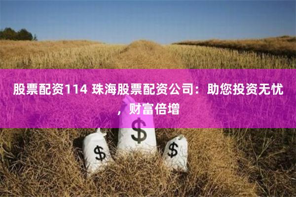 股票配资114 珠海股票配资公司：助您投资无忧，财富倍增