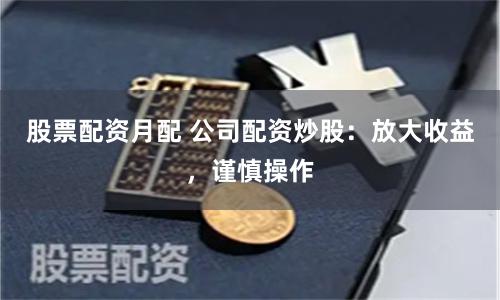 股票配资月配 公司配资炒股：放大收益，谨慎操作