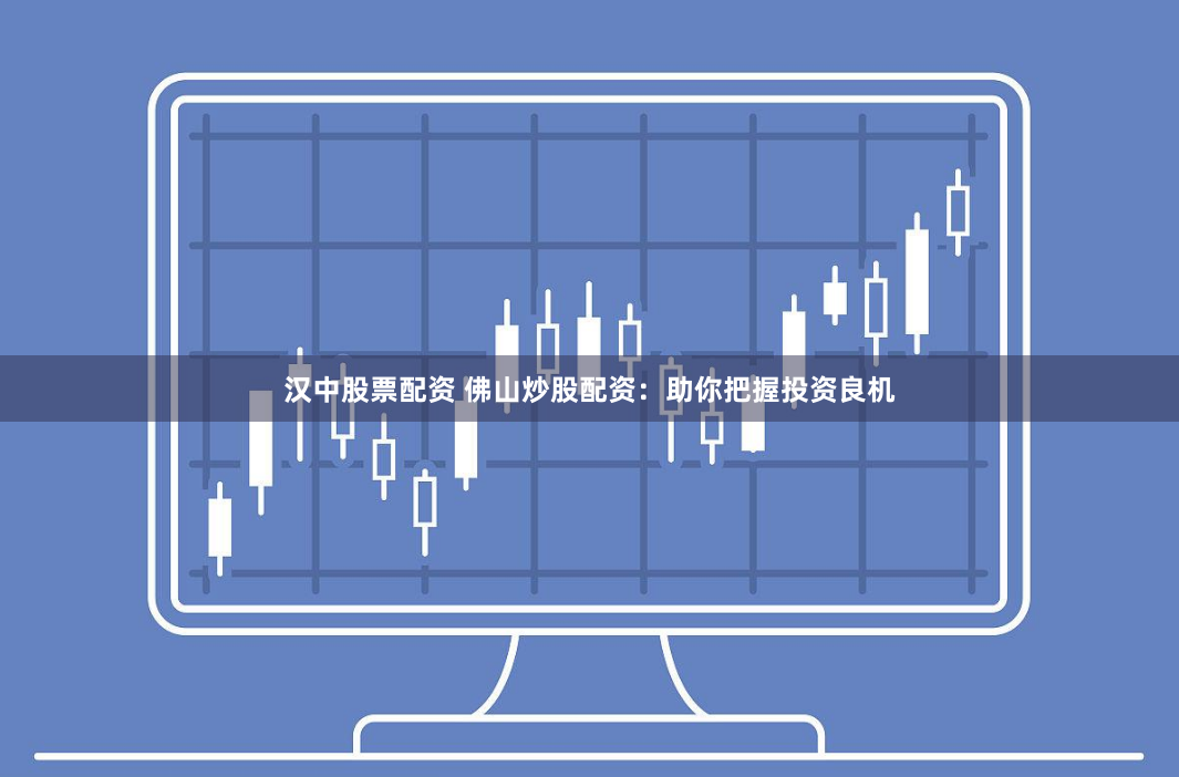 汉中股票配资 佛山炒股配资：助你把握投资良机