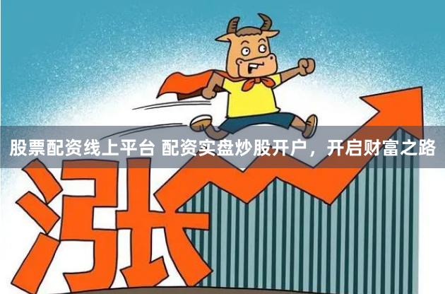 股票配资线上平台 配资实盘炒股开户，开启财富之路