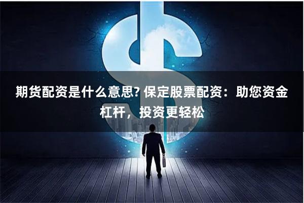期货配资是什么意思? 保定股票配资：助您资金杠杆，投资更轻松