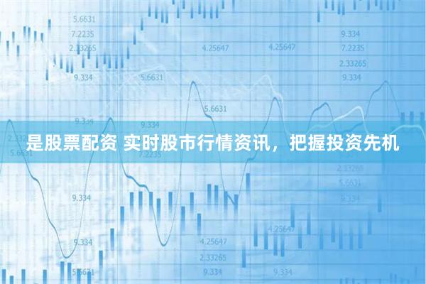 是股票配资 实时股市行情资讯，把握投资先机