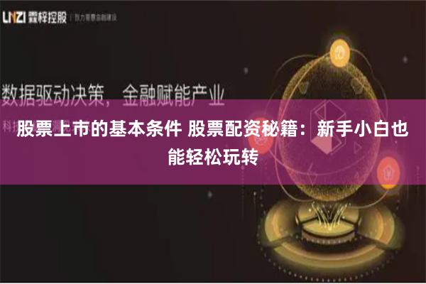 股票上市的基本条件 股票配资秘籍：新手小白也能轻松玩转