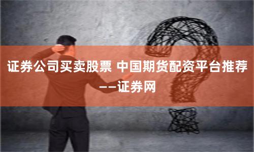 证券公司买卖股票 中国期货配资平台推荐——证券网