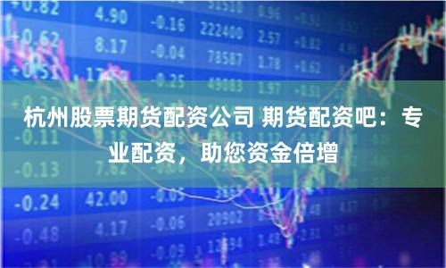 杭州股票期货配资公司 期货配资吧：专业配资，助您资金倍增