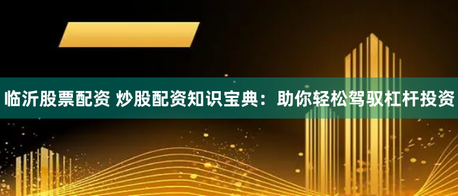 临沂股票配资 炒股配资知识宝典：助你轻松驾驭杠杆投资