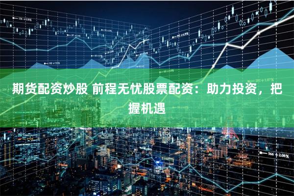 期货配资炒股 前程无忧股票配资：助力投资，把握机遇