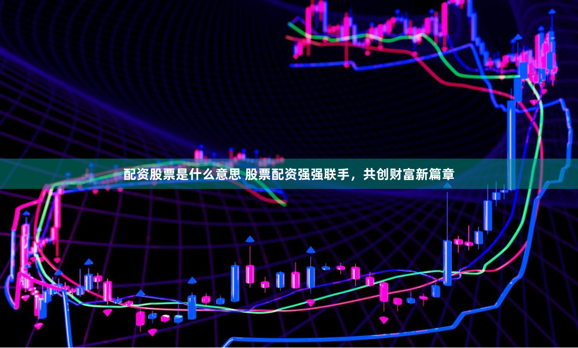 配资股票是什么意思 股票配资强强联手，共创财富新篇章