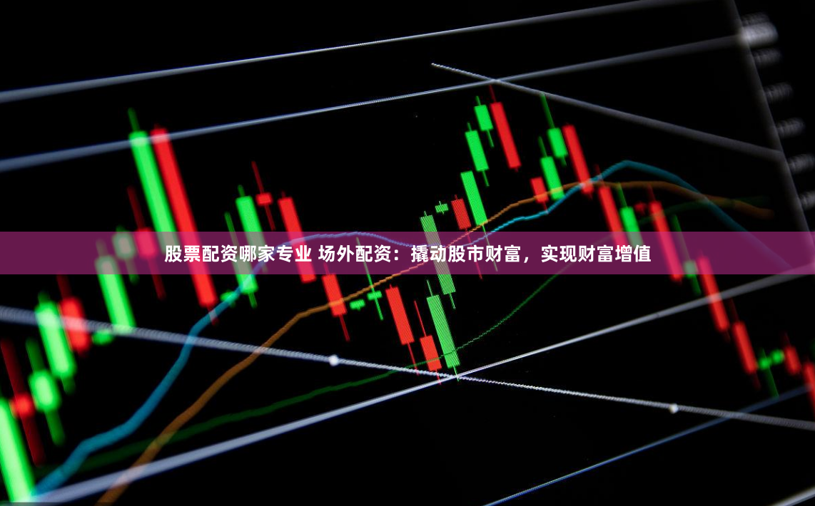 股票配资哪家专业 场外配资：撬动股市财富，实现财富增值