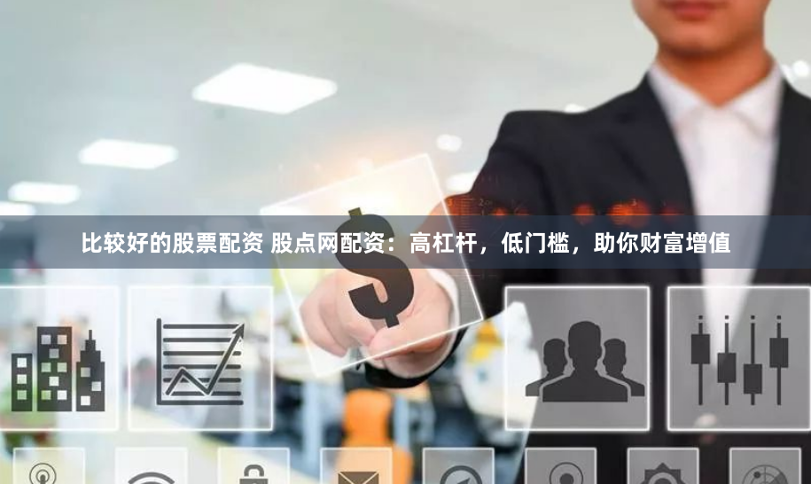 比较好的股票配资 股点网配资：高杠杆，低门槛，助你财富增值