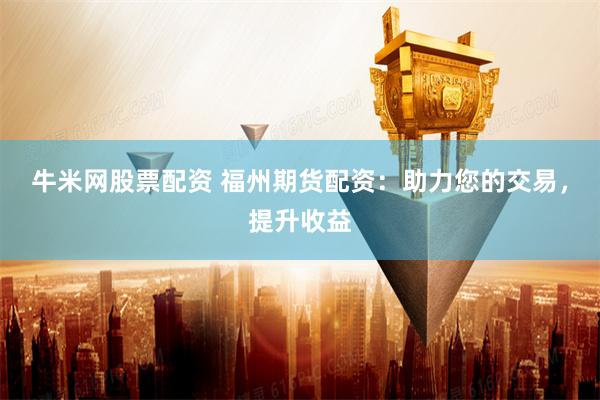 牛米网股票配资 福州期货配资：助力您的交易，提升收益