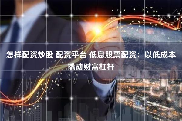 怎样配资炒股 配资平台 低息股票配资：以低成本撬动财富杠杆