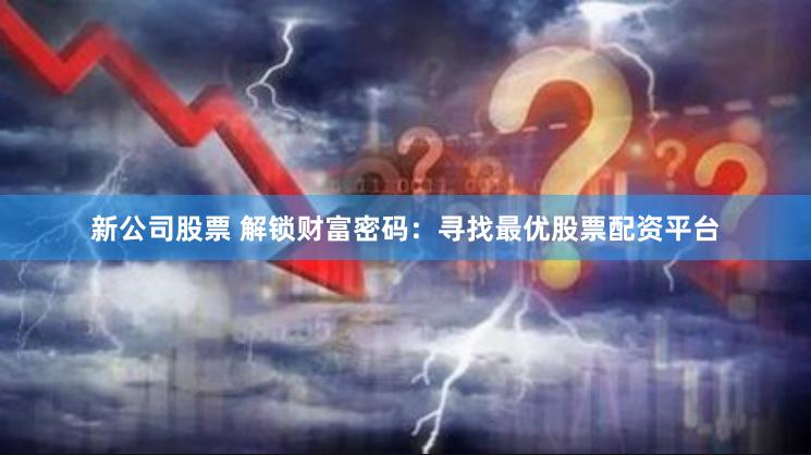 新公司股票 解锁财富密码：寻找最优股票配资平台