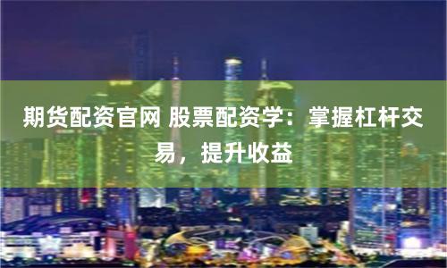 期货配资官网 股票配资学：掌握杠杆交易，提升收益