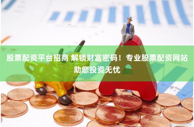 股票配资平台招商 解锁财富密码！专业股票配资网站助您投资无忧