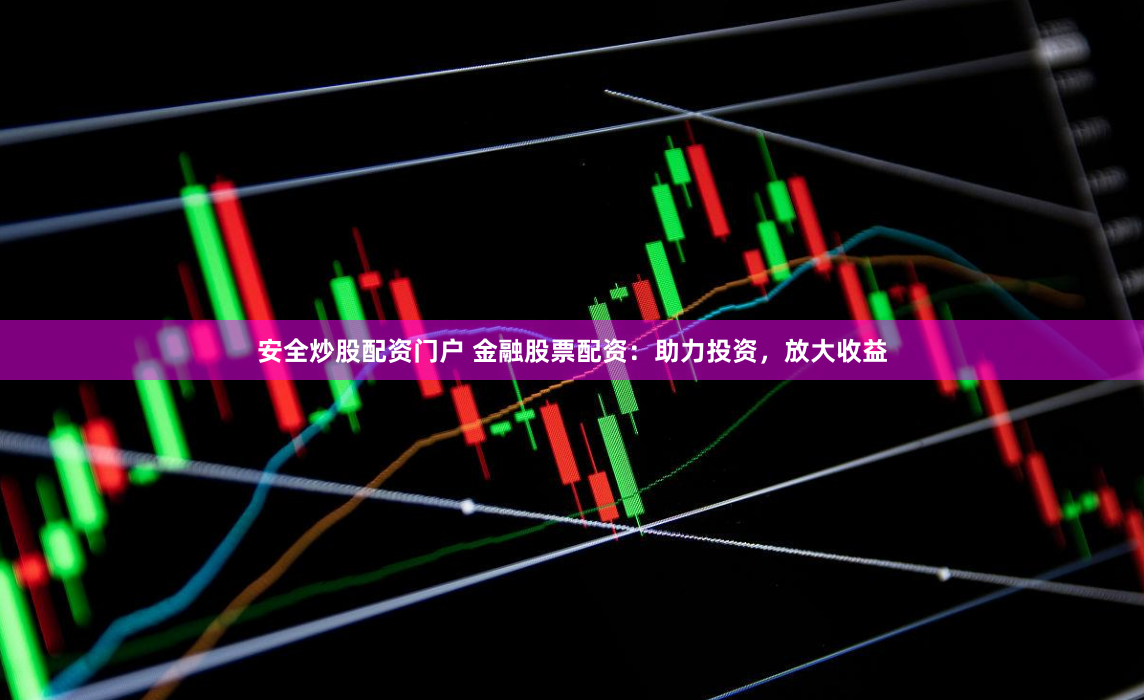 安全炒股配资门户 金融股票配资：助力投资，放大收益