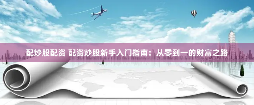 配炒股配资 配资炒股新手入门指南：从零到一的财富之路
