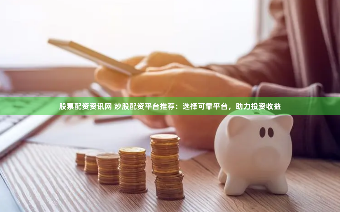 股票配资资讯网 炒股配资平台推荐：选择可靠平台，助力投资收益