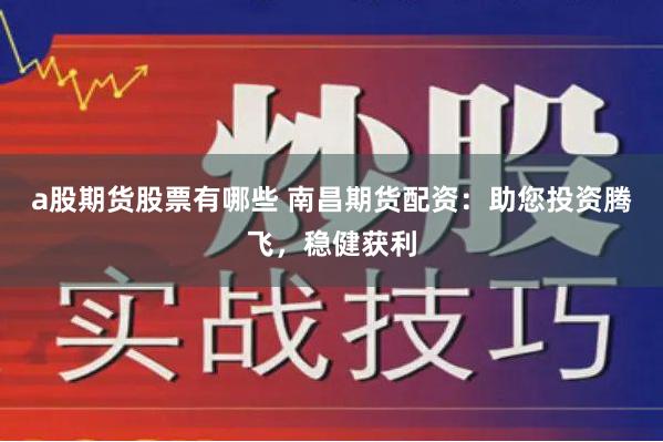 a股期货股票有哪些 南昌期货配资：助您投资腾飞，稳健获利