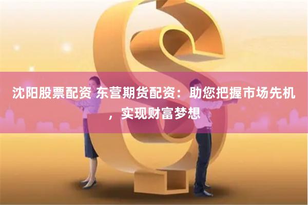 沈阳股票配资 东营期货配资：助您把握市场先机，实现财富梦想