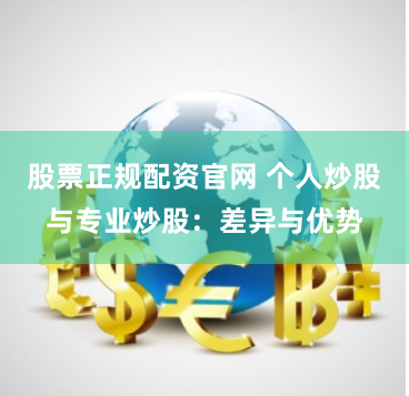股票正规配资官网 个人炒股与专业炒股：差异与优势