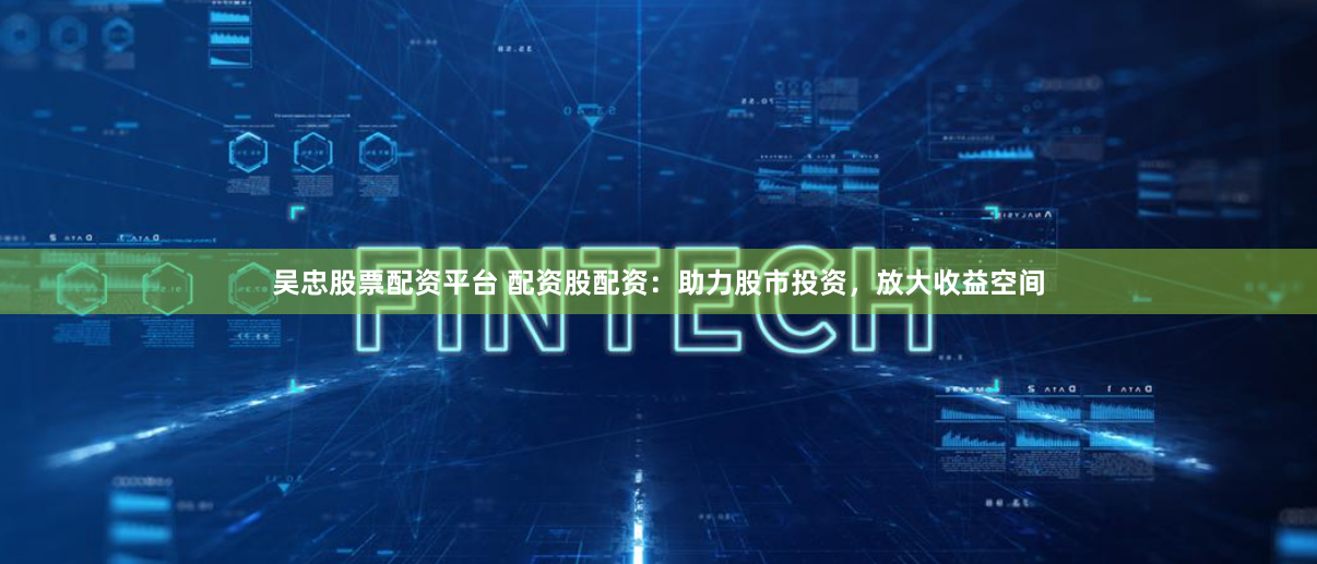 吴忠股票配资平台 配资股配资：助力股市投资，放大收益空间