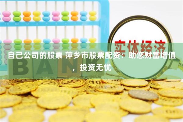 自己公司的股票 萍乡市股票配资：助您财富增值，投资无忧