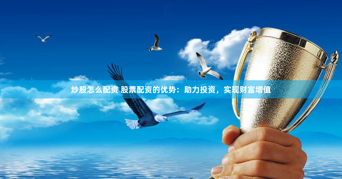 炒股怎么配资 股票配资的优势：助力投资，实现财富增值