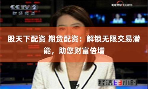 股天下配资 期货配资：解锁无限交易潜能，助您财富倍增
