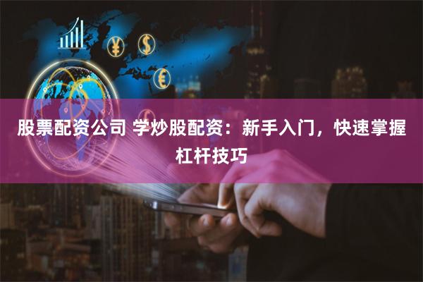 股票配资公司 学炒股配资：新手入门，快速掌握杠杆技巧
