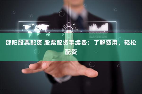 邵阳股票配资 股票配资手续费：了解费用，轻松配资