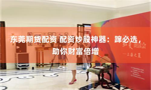东莞期货配资 配资炒股神器：蹿必选，助你财富倍增