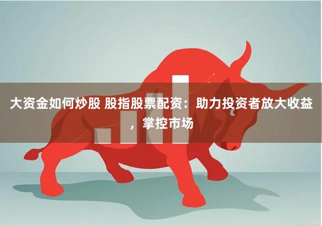 大资金如何炒股 股指股票配资：助力投资者放大收益，掌控市场