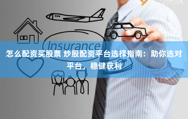 怎么配资买股票 炒股配资平台选择指南：助你选对平台，稳健获利