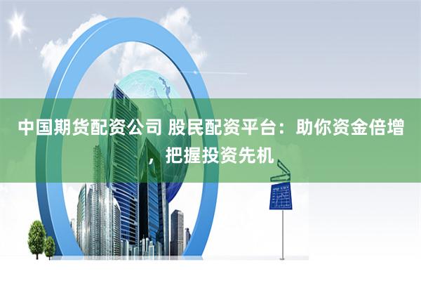 中国期货配资公司 股民配资平台：助你资金倍增，把握投资先机