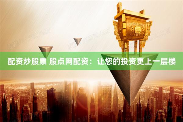 配资炒股票 股点网配资：让您的投资更上一层楼