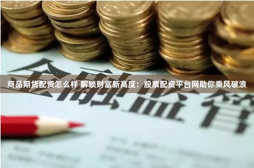 商品期货配资怎么样 解锁财富新高度：股票配资平台网助你乘风破浪