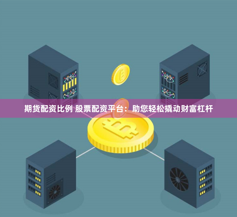 期货配资比例 股票配资平台：助您轻松撬动财富杠杆