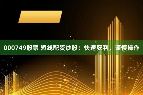 000749股票 短线配资炒股：快速获利，谨慎操作