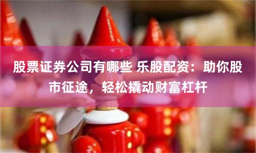 股票证券公司有哪些 乐股配资：助你股市征途，轻松撬动财富杠杆