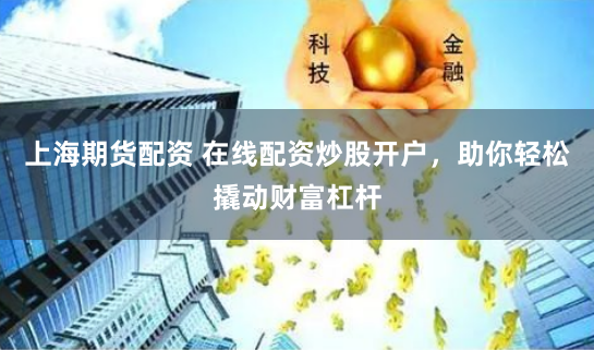 上海期货配资 在线配资炒股开户，助你轻松撬动财富杠杆
