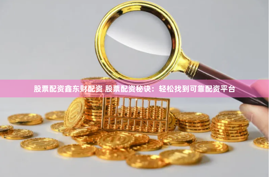 股票配资鑫东财配资 股票配资秘诀：轻松找到可靠配资平台