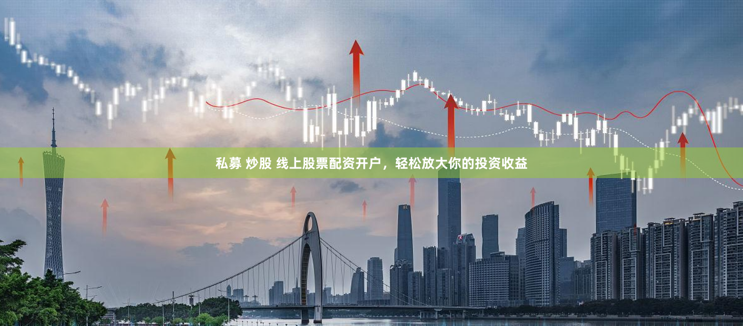 私募 炒股 线上股票配资开户，轻松放大你的投资收益