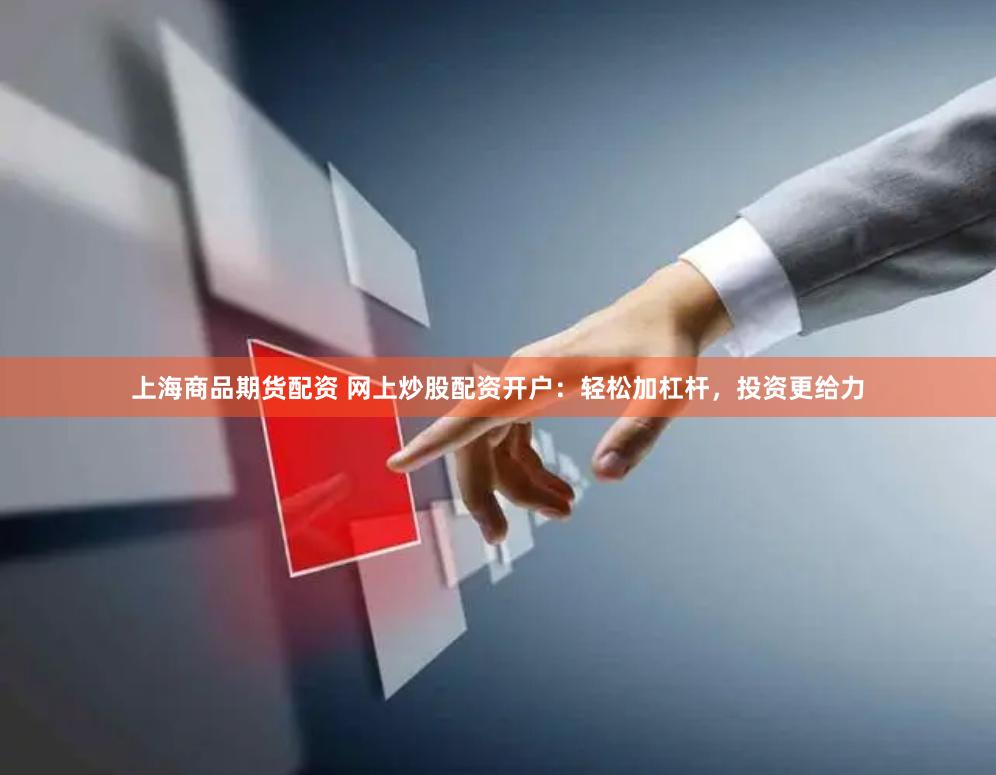 上海商品期货配资 网上炒股配资开户：轻松加杠杆，投资更给力